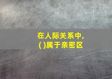 在人际关系中,( )属于亲密区